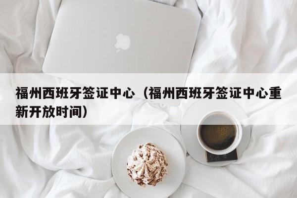 福州西班牙签证中心（福州西班牙签证中心重新开放时间）