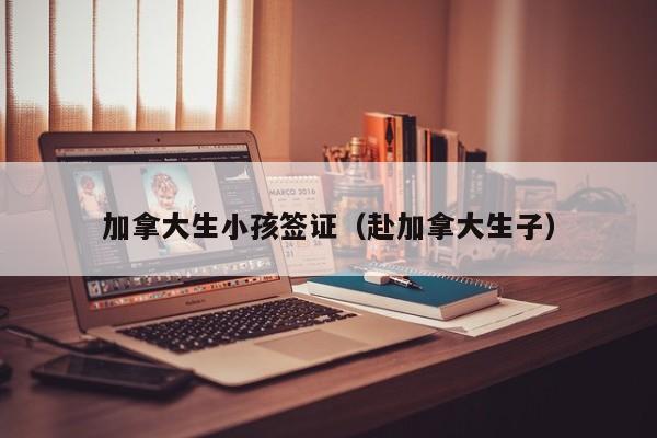 加拿大生小孩签证（赴加拿大生子）