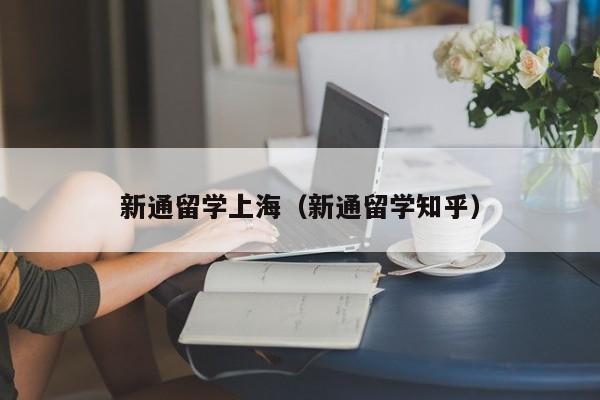 新通留学上海（新通留学知乎）