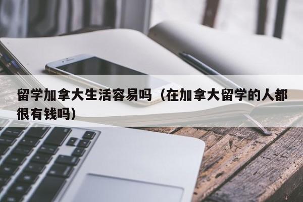 留学加拿大生活容易吗（在加拿大留学的人都很有钱吗）