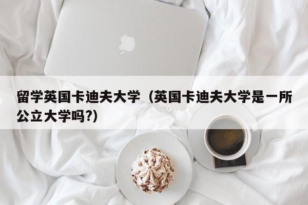 留学英国卡迪夫大学（英国卡迪夫大学是一所公立大学吗?）