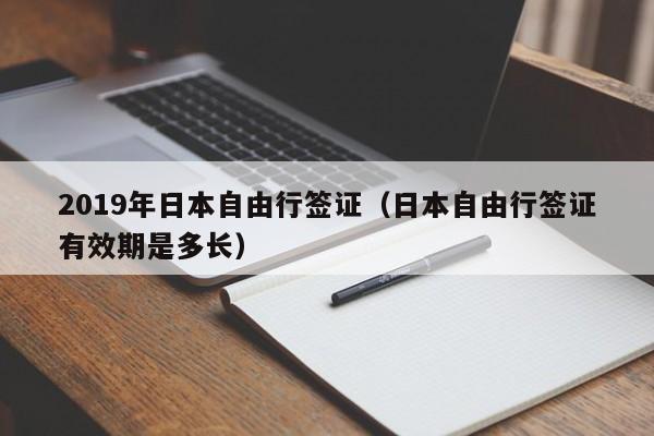 2019年日本自由行签证（日本自由行签证有效期是多长）