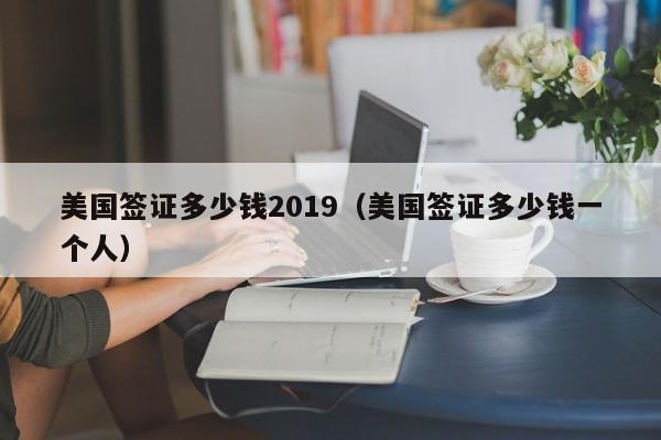 美国签证多少钱2019（美国签证多少钱一个人）