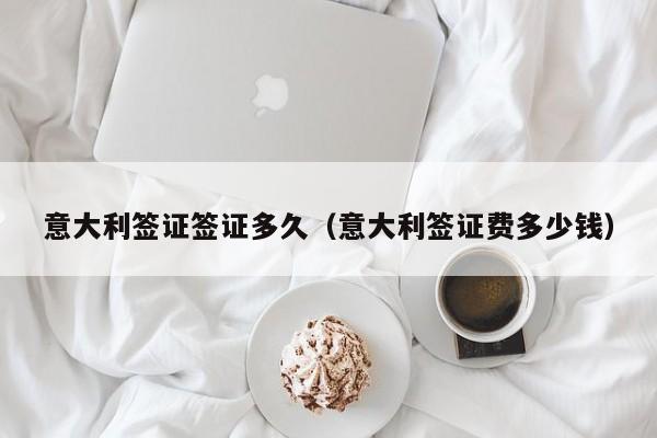 意大利签证签证多久（意大利签证费多少钱）