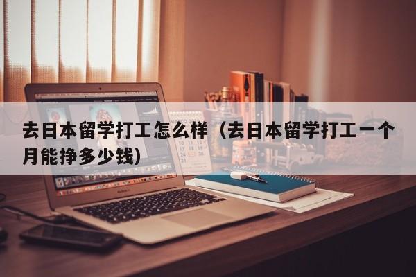 去日本留学打工怎么样（去日本留学打工一个月能挣多少钱）