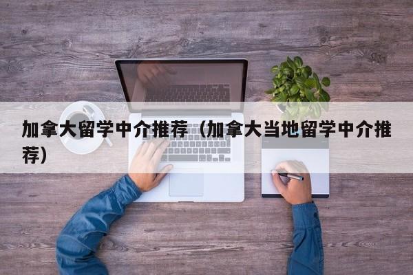 加拿大留学中介推荐（加拿大当地留学中介推荐）