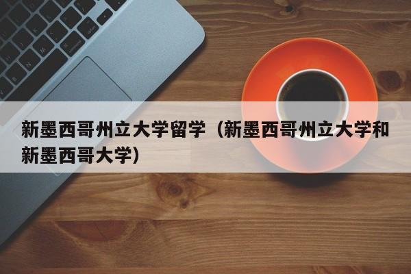 新墨西哥州立大学留学（新墨西哥州立大学和新墨西哥大学）