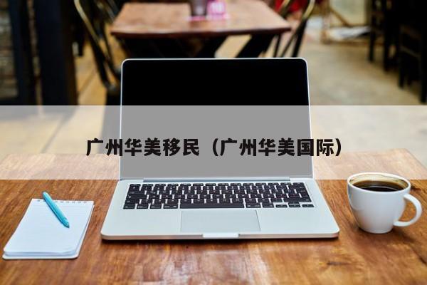 广州华美移民（广州华美国际）