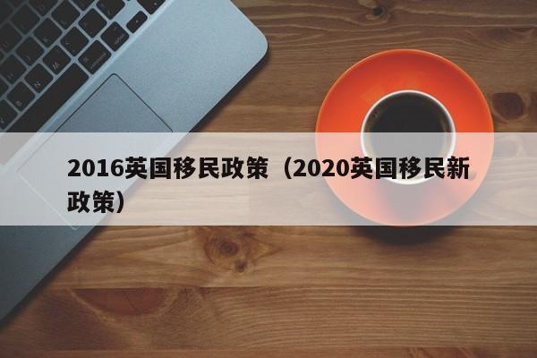 2016英国移民政策（2020英国移民新政策）