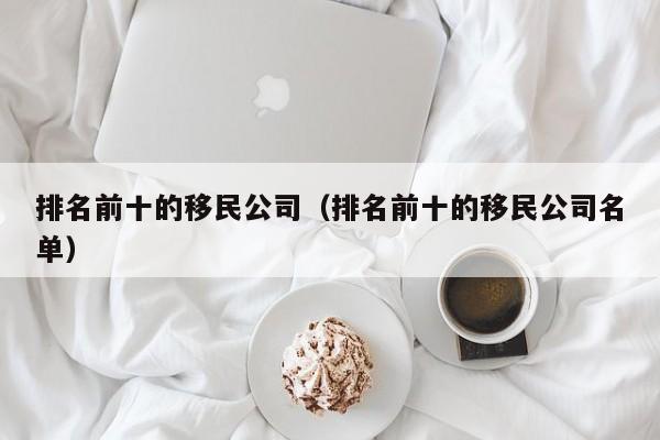 排名前十的移民公司（排名前十的移民公司名单）