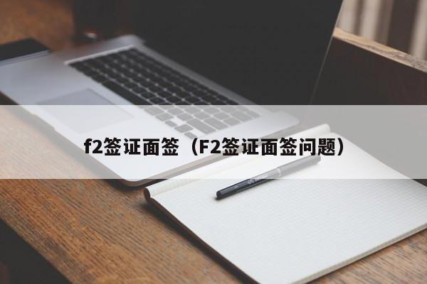f2签证面签（F2签证面签问题）
