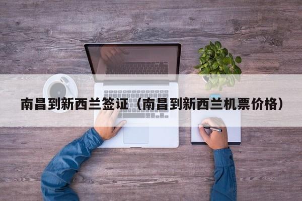 南昌到新西兰签证（南昌到新西兰机票价格）