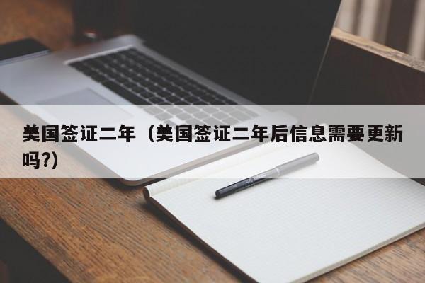 美国签证二年（美国签证二年后信息需要更新吗?）