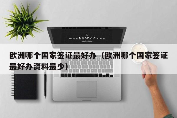 欧洲哪个国家签证最好办（欧洲哪个国家签证最好办资料最少）