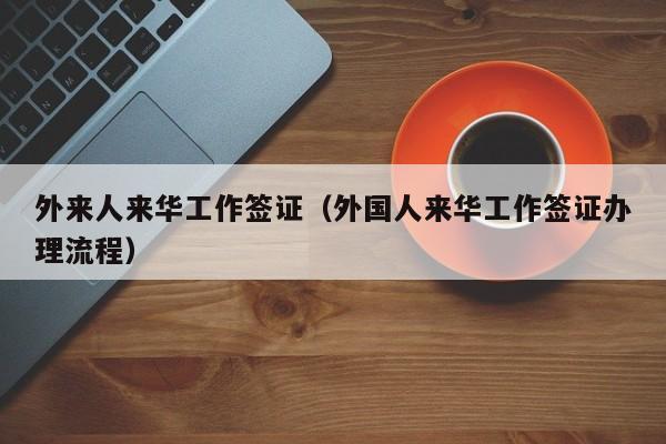 外来人来华工作签证（外国人来华工作签证办理流程）