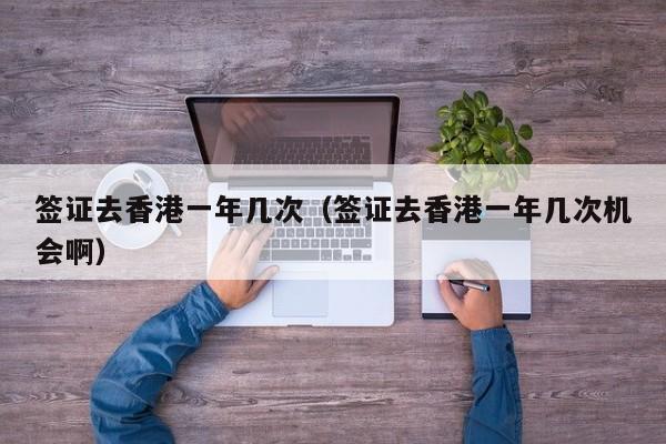 签证去香港一年几次（签证去香港一年几次机会啊）