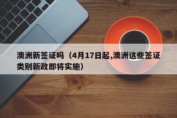 澳洲新签证吗（4月17日起,澳洲这些签证类别新政即将实施）
