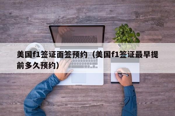 美国f1签证面签预约（美国f1签证最早提前多久预约）