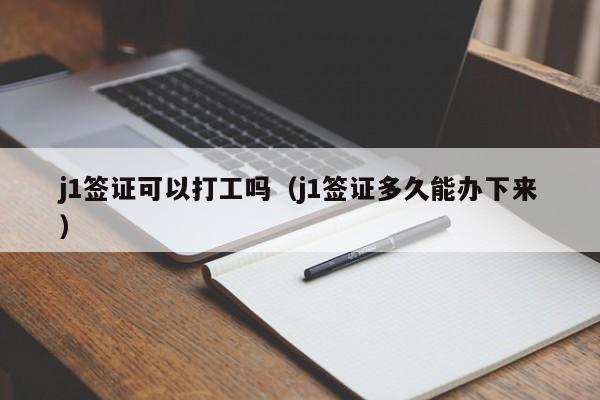 j1签证可以打工吗（j1签证多久能办下来）