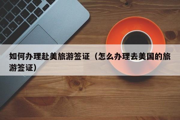 如何办理赴美旅游签证（怎么办理去美国的旅游签证）