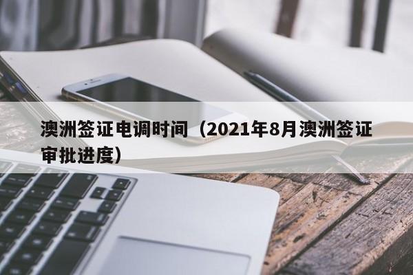 澳洲签证电调时间（2021年8月澳洲签证审批进度）