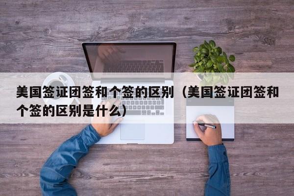 美国签证团签和个签的区别（美国签证团签和个签的区别是什么）