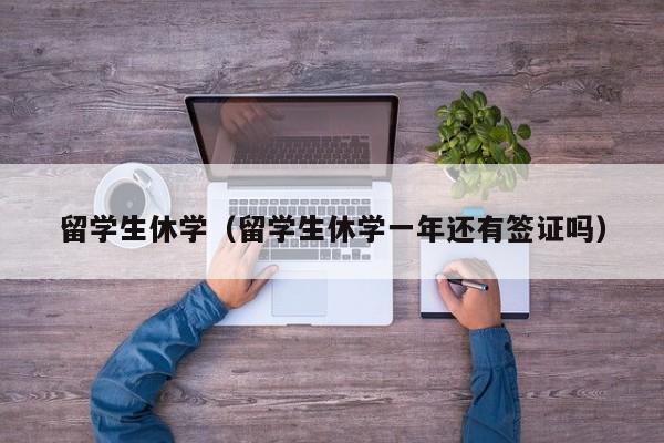 留学生休学（留学生休学一年还有签证吗）