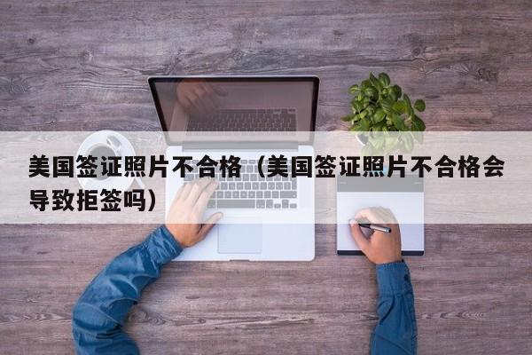 美国签证照片不合格（美国签证照片不合格会导致拒签吗）
