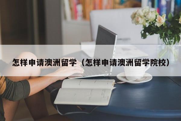 怎样申请澳洲留学（怎样申请澳洲留学院校）