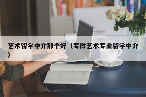 艺术留学中介那个好（专做艺术专业留学中介）