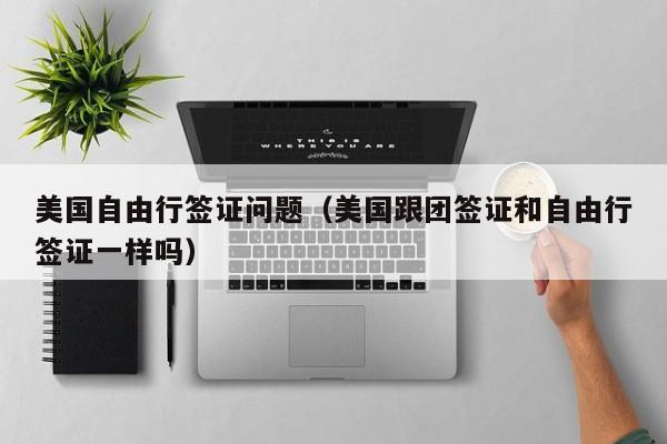 美国自由行签证问题（美国跟团签证和自由行签证一样吗）