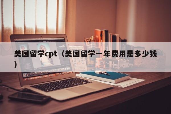 美国留学cpt（美国留学一年费用是多少钱）