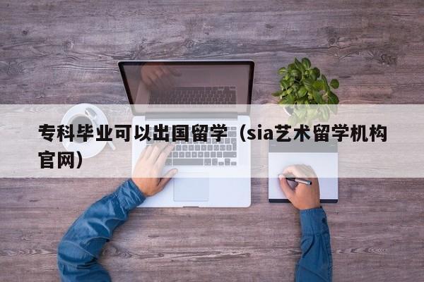 专科毕业可以出国留学（sia艺术留学机构官网）