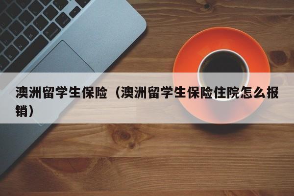 澳洲留学生保险（澳洲留学生保险住院怎么报销）