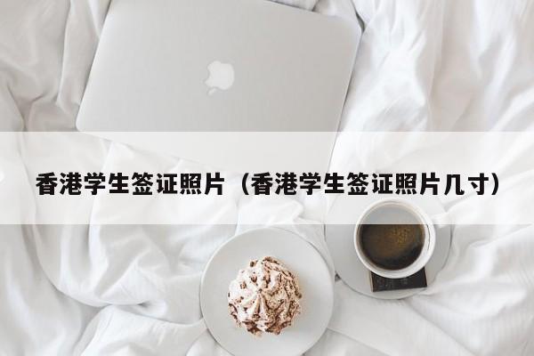 香港学生签证照片（香港学生签证照片几寸）