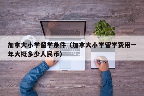 加拿大小学留学条件（加拿大小学留学费用一年大概多少人民币）