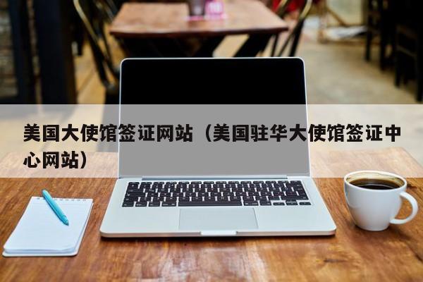 美国大使馆签证网站（美国驻华大使馆签证中心网站）
