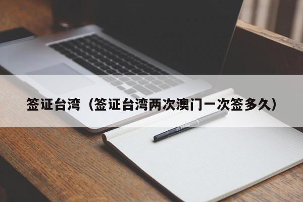 签证台湾（签证台湾两次澳门一次签多久）