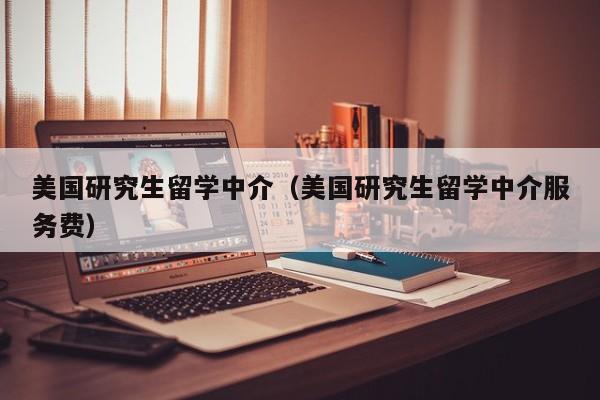 美国研究生留学中介（美国研究生留学中介服务费）