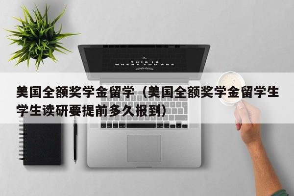 美国全额奖学金留学（美国全额奖学金留学生学生读研要提前多久报到）
