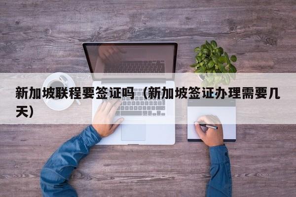 新加坡联程要签证吗（新加坡签证办理需要几天）