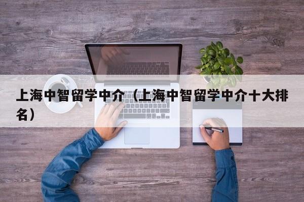 上海中智留学中介（上海中智留学中介十大排名）