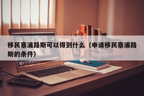 移民塞浦路斯可以得到什么（申请移民塞浦路斯的条件）