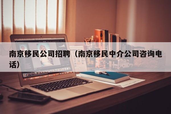 南京移民公司招聘（南京移民中介公司咨询电话）