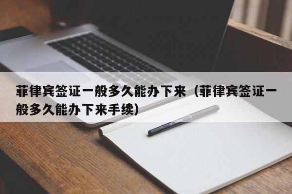 菲律宾签证一般多久能办下来（菲律宾签证一般多久能办下来手续）