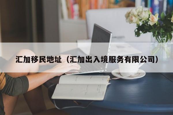 汇加移民地址（汇加出入境服务有限公司）