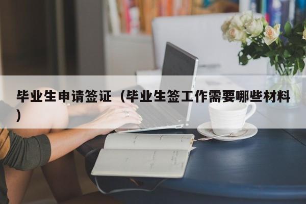 毕业生申请签证（毕业生签工作需要哪些材料）