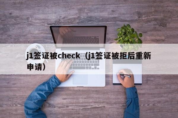 j1签证被check（j1签证被拒后重新申请）