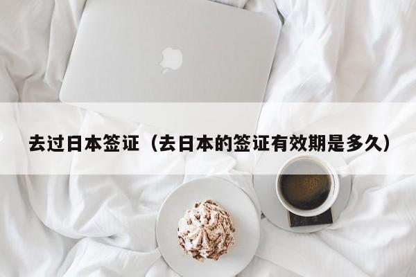 去过日本签证（去日本的签证有效期是多久）