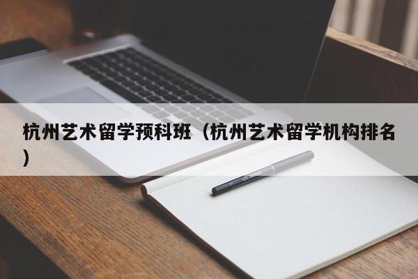 杭州艺术留学预科班（杭州艺术留学机构排名）